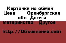 Карточки на обмен › Цена ­ 1 - Оренбургская обл. Дети и материнство » Другое   